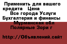 Применить для вашего кредита › Цена ­ 900 000 000 - Все города Услуги » Бухгалтерия и финансы   . Мурманская обл.,Полярные Зори г.